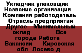 Укладчик-упаковщик › Название организации ­ Компания-работодатель › Отрасль предприятия ­ Другое › Минимальный оклад ­ 18 000 - Все города Работа » Вакансии   . Кировская обл.,Лосево д.